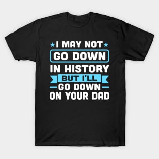 I may not go down in history but i'll go down on your dad T-Shirt